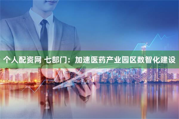 个人配资网 七部门：加速医药产业园区数智化建设