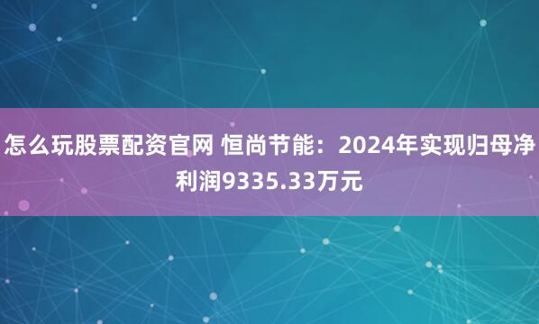 怎么玩股票配资官网 恒尚节能：2024年实现归母净利润9335.33万元