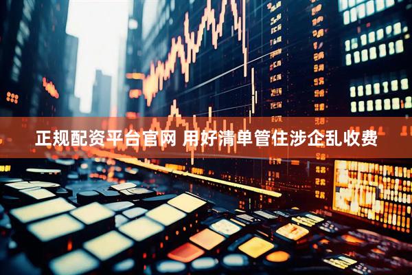 正规配资平台官网 用好清单管住涉企乱收费