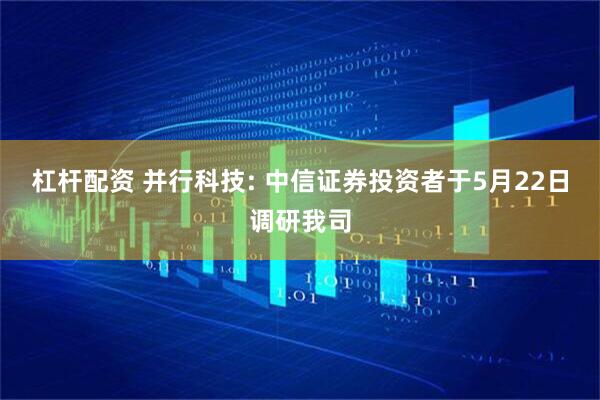 杠杆配资 并行科技: 中信证券投资者于5月22日调研我司