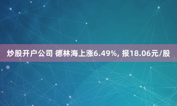 炒股开户公司 德林海上涨6.49%, 报18.06元/股