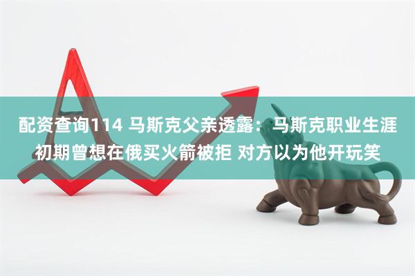配资查询114 马斯克父亲透露：马斯克职业生涯初期曾想在俄买火箭被拒 对方以为他开玩笑