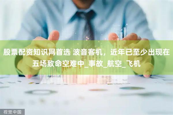 股票配资知识网首选 波音客机，近年已至少出现在五场致命空难中_事故_航空_飞机