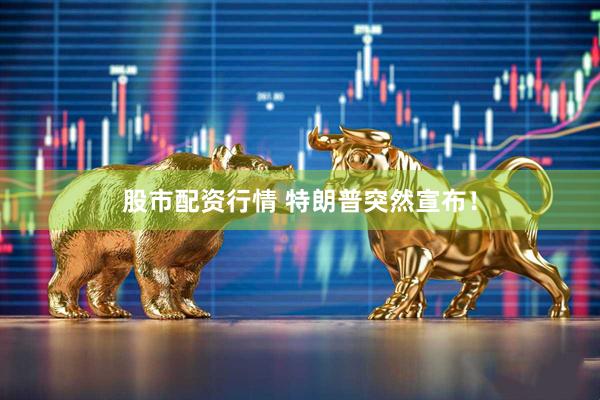 股市配资行情 特朗普突然宣布！