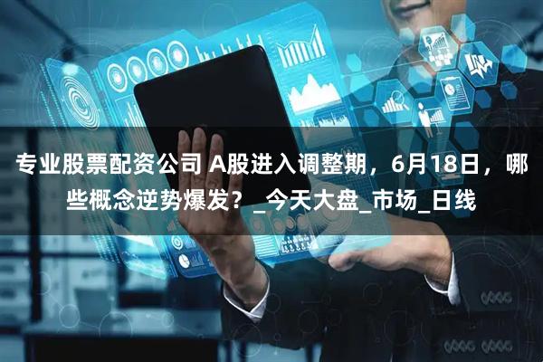 专业股票配资公司 A股进入调整期，6月18日，哪些概念逆势爆发？_今天大盘_市场_日线
