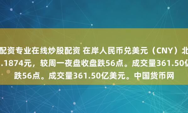 配资专业在线炒股配资 在岸人民币兑美元（CNY）北京时间03:00收报7.1874元，较周一夜盘收盘跌56点。成交量361.50亿美元。中国货币网