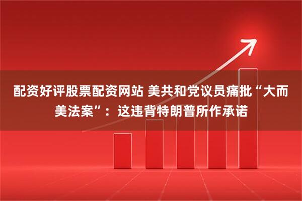 配资好评股票配资网站 美共和党议员痛批“大而美法案”：这违背特朗普所作承诺