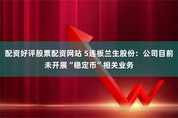 配资好评股票配资网站 5连板兰生股份：公司目前未开展“稳定币”相关业务