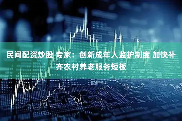 民间配资炒股 专家：创新成年人监护制度 加快补齐农村养老服务短板
