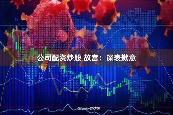 公司配资炒股 故宫：深表歉意