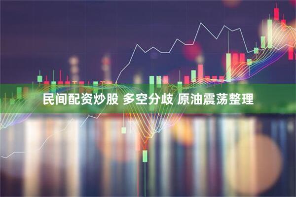 民间配资炒股 多空分歧 原油震荡整理