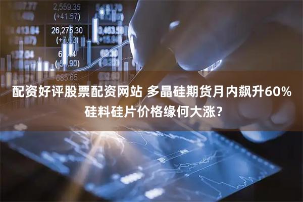配资好评股票配资网站 多晶硅期货月内飙升60% 硅料硅片价格缘何大涨？