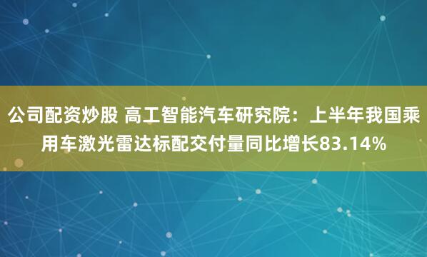 公司配资炒股 高工智能汽车研究院：上半年我国乘用车激光雷达标配交付量同比增长83.14%