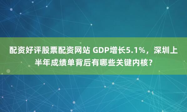 配资好评股票配资网站 GDP增长5.1%，深圳上半年成绩单背后有哪些关键内核？