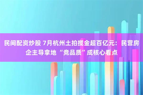 民间配资炒股 7月杭州土拍揽金超百亿元：民营房企主导拿地 “竞品质”成核心看点