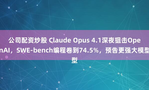 公司配资炒股 Claude Opus 4.1深夜狙击OpenAI，SWE-bench编程卷到74.5%，预告更强大模型