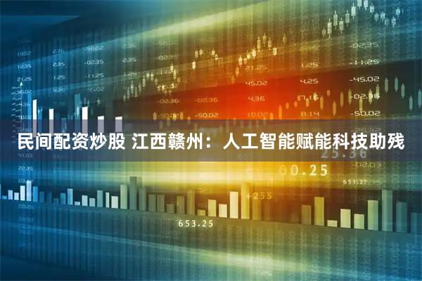 民间配资炒股 江西赣州：人工智能赋能科技助残