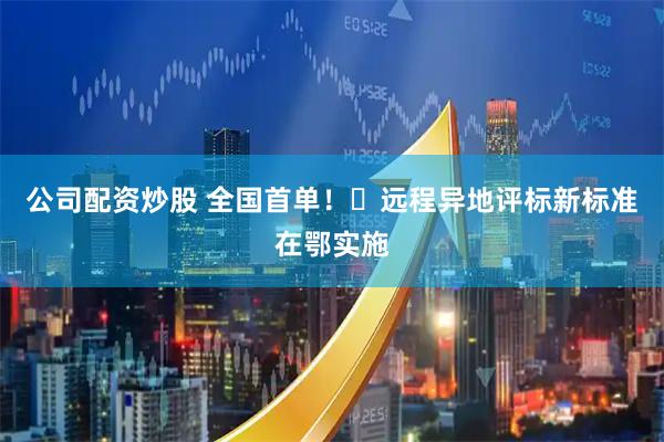 公司配资炒股 全国首单！​远程异地评标新标准在鄂实施