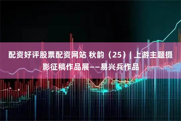 配资好评股票配资网站 秋韵（25）| 上游主题摄影征稿作品展——易兴兵作品