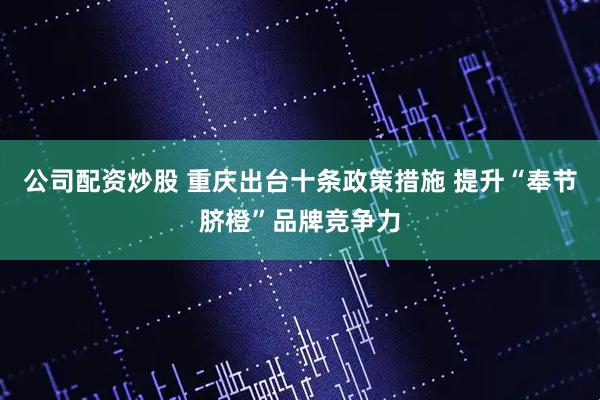 公司配资炒股 重庆出台十条政策措施 提升“奉节脐橙”品牌竞争力