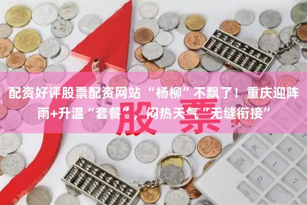 配资好评股票配资网站 “杨柳”不飘了！重庆迎阵雨+升温“套餐”，闷热天气“无缝衔接”