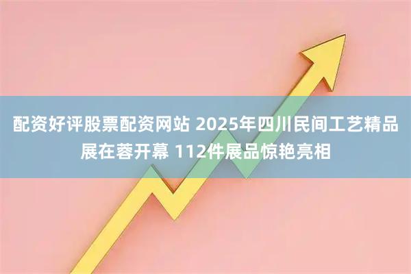 配资好评股票配资网站 2025年四川民间工艺精品展在蓉开幕 112件展品惊艳亮相