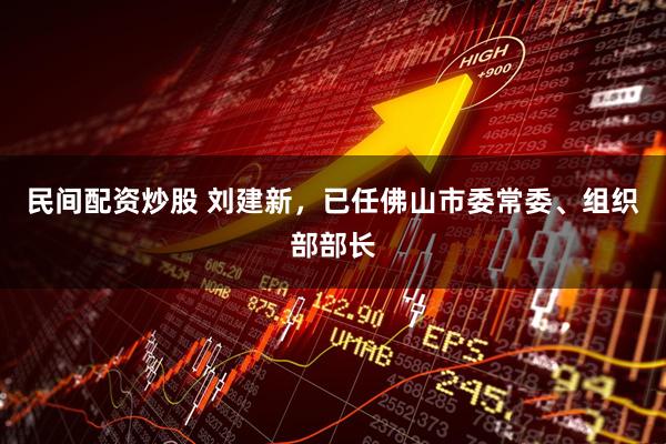 民间配资炒股 刘建新，已任佛山市委常委、组织部部长
