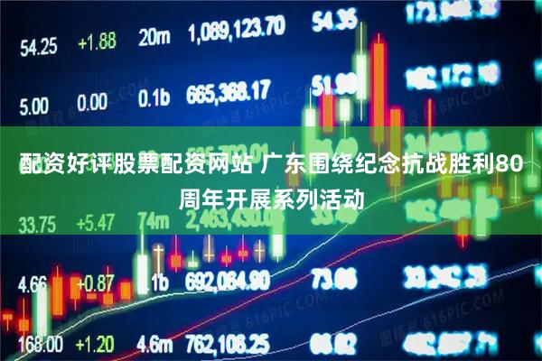 配资好评股票配资网站 广东围绕纪念抗战胜利80周年开展系列活动