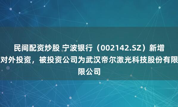 民间配资炒股 宁波银行（002142.SZ）新增一起对外投资，被投资公司为武汉帝尔激光科技股份有限公司