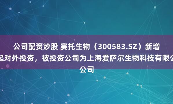 公司配资炒股 赛托生物（300583.SZ）新增一起对外投资，被投资公司为上海爱萨尔生物科技有限公司