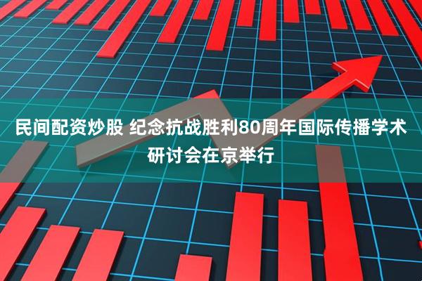 民间配资炒股 纪念抗战胜利80周年国际传播学术研讨会在京举行