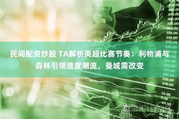 民间配资炒股 TA解析英超比赛节奏：利物浦与森林引领速度潮流，曼城需改变