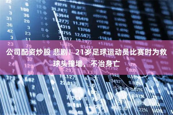 公司配资炒股 悲剧！21岁足球运动员比赛时为救球头撞墙，不治身亡