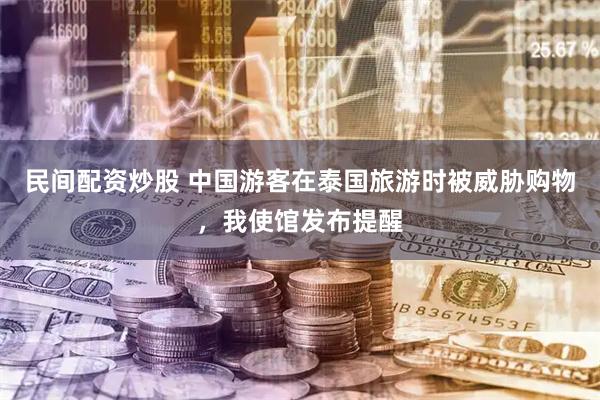 民间配资炒股 中国游客在泰国旅游时被威胁购物，我使馆发布提醒
