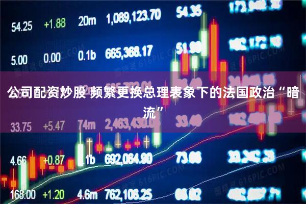 公司配资炒股 频繁更换总理表象下的法国政治“暗流”