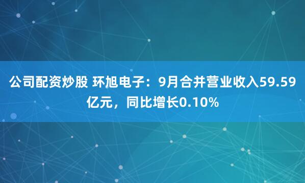 公司配资炒股 环旭电子：9月合并营业收入59.59亿元，同比增长0.10%