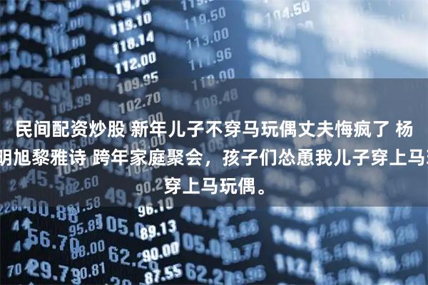 民间配资炒股 新年儿子不穿马玩偶丈夫悔疯了 杨茹黎明旭黎雅诗 跨年家庭聚会,孩子们怂恿我儿子穿上马玩偶。
