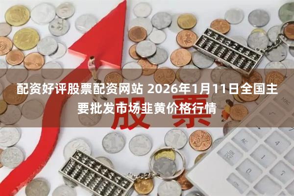 配资好评股票配资网站 2026年1月11日全国主要批发市场韭黄价格行情