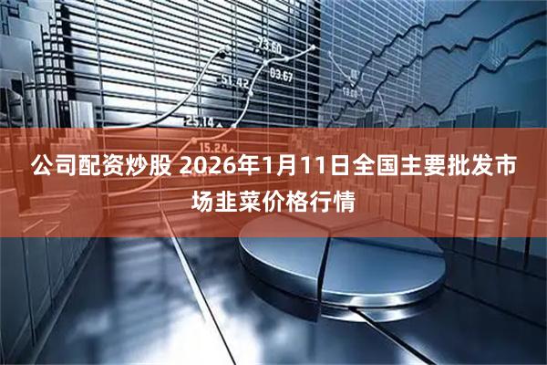 公司配资炒股 2026年1月11日全国主要批发市场韭菜价格行情