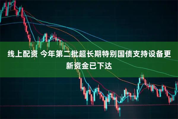 线上配资 今年第二批超长期特别国债支持设备更新资金已下达