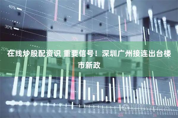 在线炒股配资识 重要信号！深圳广州接连出台楼市新政