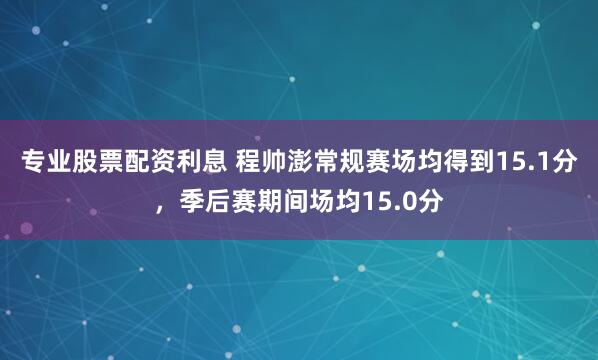 专业股票配资利息 程帅澎常规赛场均得到15.1分，季后赛期间场均15.0分