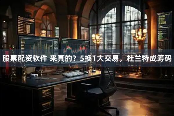 股票配资软件 来真的?5换1大交易,杜兰特成筹码
