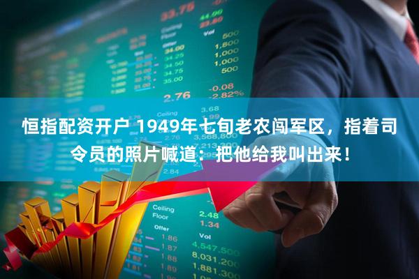 恒指配资开户 1949年七旬老农闯军区,指着司令员的照片喊道:把他给我叫出来!