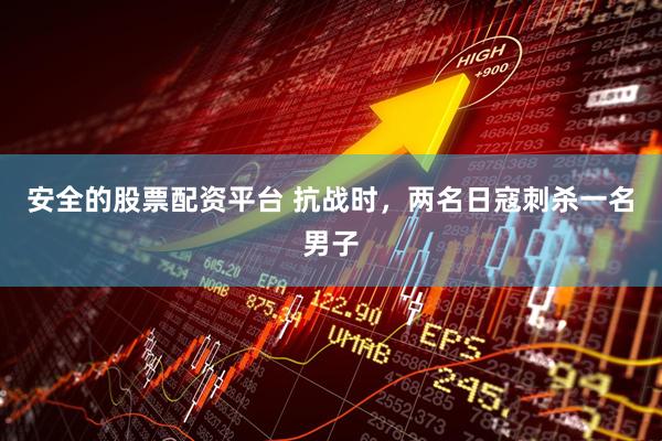 安全的股票配资平台 抗战时,两名日寇刺杀一名男子