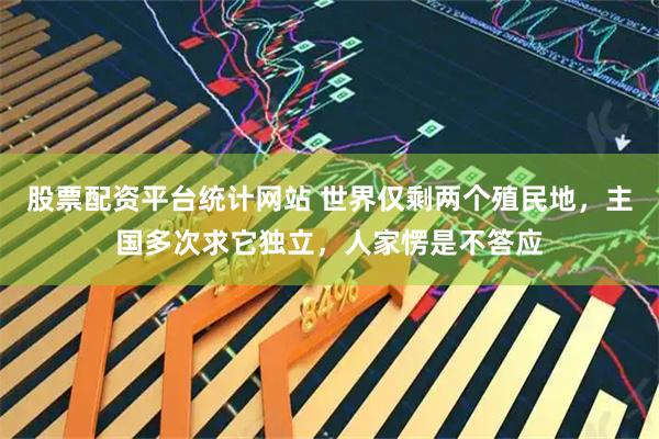 股票配资平台统计网站 世界仅剩两个殖民地,主国多次求它独立,人家愣是不答应