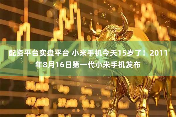配资平台实盘平台 小米手机今天15岁了！2011年8月16日第一代小米手机发布