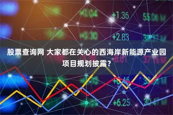 股票查询网 大家都在关心的西海岸新能源产业园项目规划披露？