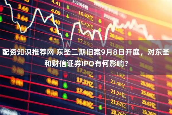 配资知识推荐网 东圣二期旧案9月8日开庭，对东圣和财信证券IPO有何影响？