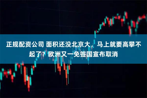 正规配资公司 面积还没北京大，马上就要高攀不起了？欧洲又一免签国宣布取消